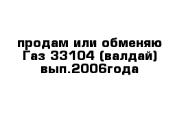 продам или обменяю Газ 33104 (валдай) вып.2006года 
